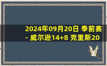 2024年09月20日 季前赛- 威尔逊14+8 克里斯20+11 谢智杰8中1 上海险胜山东